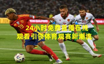 24小时免费直播在线观看引领体育观赛新潮流