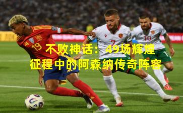 不败神话：49场辉煌征程中的阿森纳传奇阵容