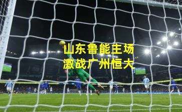山东鲁能主场激战广州恒大