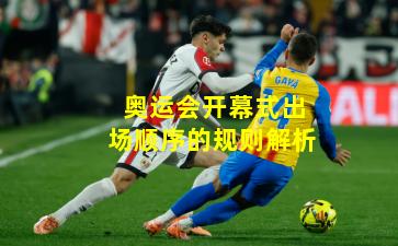 奥运会开幕式出场顺序的规则解析