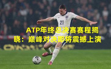 ATP年终总决赛赛程揭晓：巅峰对决即将震撼上演