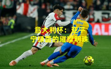 意大利杯：亚平宁绿茵的璀璨明珠