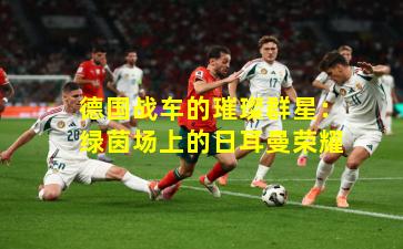 德国战车的璀璨群星：绿茵场上的日耳曼荣耀