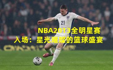 NBA2013全明星赛入场:星光璀璨的篮球盛宴