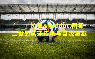 拉里·南斯二世的篮球传承与自我超越