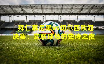 拜仁慕尼黑vs切尔西欧冠决赛:安联球场的史诗之夜