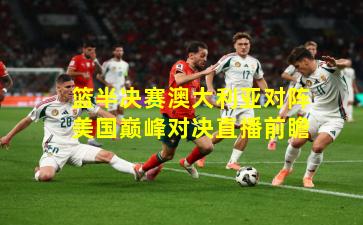 篮半决赛澳大利亚对阵美国巅峰对决直播前瞻