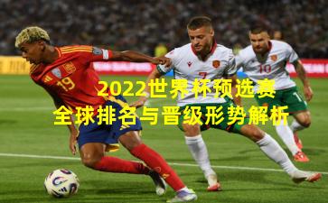 2022世界杯预选赛全球排名与晋级形势解析