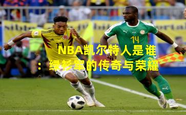 NBA凯尔特人是谁：绿衫军的传奇与荣耀