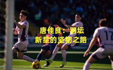  唐佳良：羽坛新星的坚韧之路