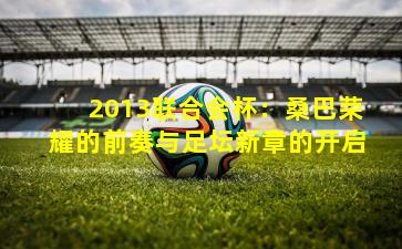 2013联合会杯：桑巴荣耀的前奏与足坛新章的开启
