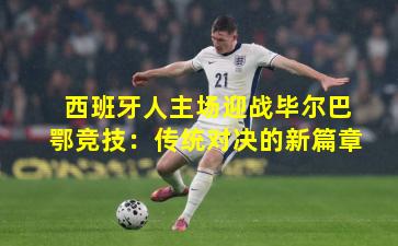 西班牙人主场迎战毕尔巴鄂竞技：传统对决的新篇章