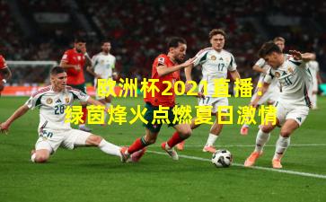 欧洲杯2021直播：绿茵烽火点燃夏日激情