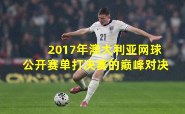2017年澳大利亚网球公开赛单打决赛的巅峰对决