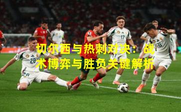 切尔西与热刺对决:战术博弈与胜负关键解析