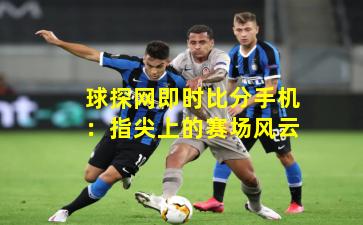 球探网即时比分手机:指尖上的赛场风云