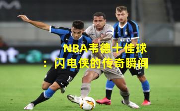 NBA韦德十佳球:闪电侠的传奇瞬间