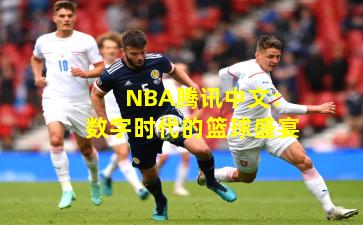 NBA腾讯中文:数字时代的篮球盛宴