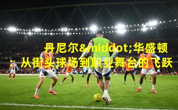 丹尼尔·华盛顿：从街头球场到职业舞台的飞跃