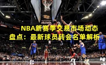 NBA新赛季交易市场动态盘点：最新球员转会名单解析
