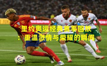 里约奥运经典赛事回放：重温激情与荣耀的瞬间